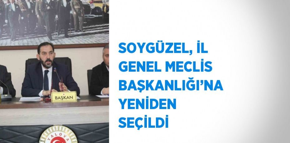 SOYGÜZEL, İL GENEL MECLİS BAŞKANLIĞI’NA YENİDEN SEÇİLDİ