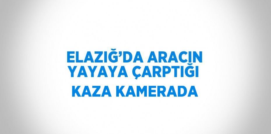 ELAZIĞ’DA ARACIN YAYAYA ÇARPTIĞI KAZA KAMERADA