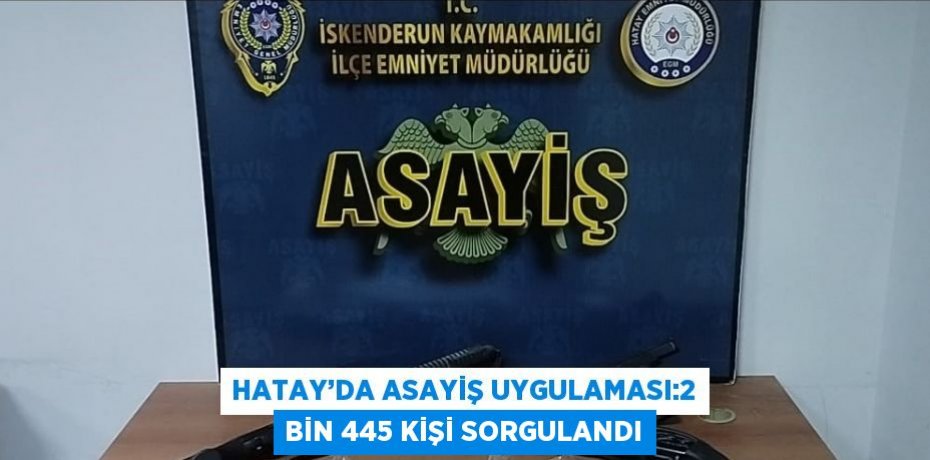 HATAY’DA ASAYİŞ UYGULAMASI:2 BİN 445 KİŞİ SORGULANDI