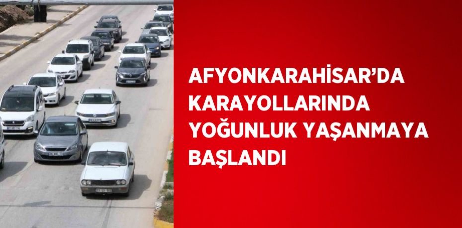 AFYONKARAHİSAR’DA KARAYOLLARINDA YOĞUNLUK YAŞANMAYA BAŞLANDI