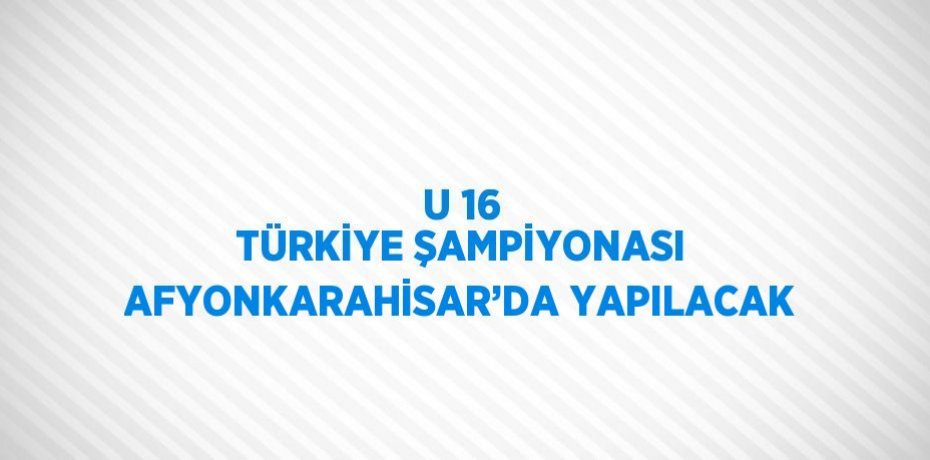 U 16 TÜRKİYE ŞAMPİYONASI AFYONKARAHİSAR’DA YAPILACAK