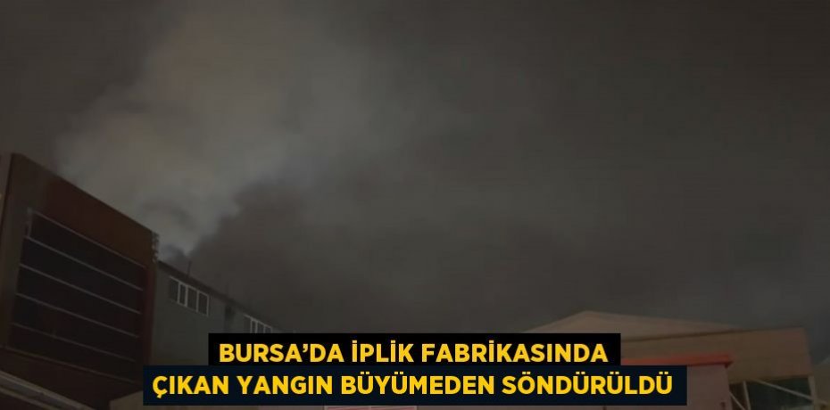 BURSA’DA İPLİK FABRİKASINDA ÇIKAN YANGIN BÜYÜMEDEN SÖNDÜRÜLDÜ