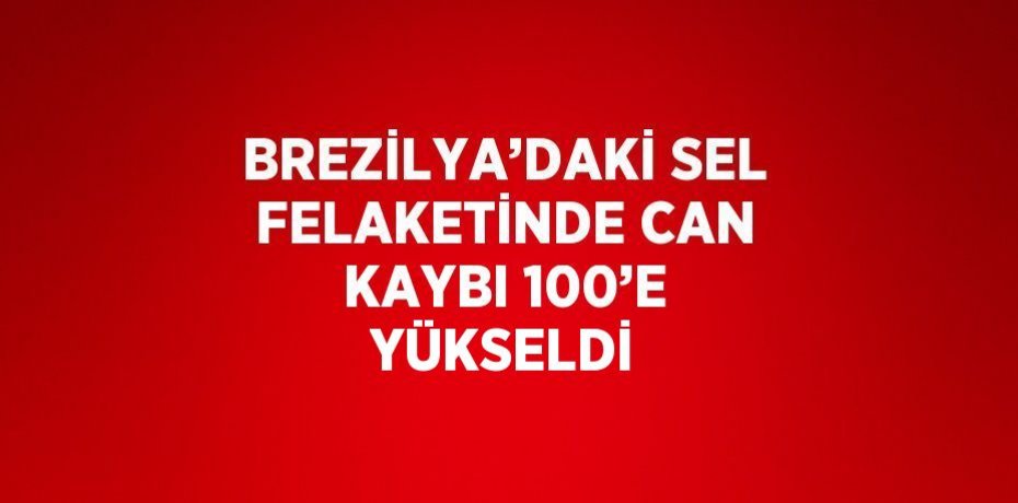 BREZİLYA’DAKİ SEL FELAKETİNDE CAN KAYBI 100’E YÜKSELDİ