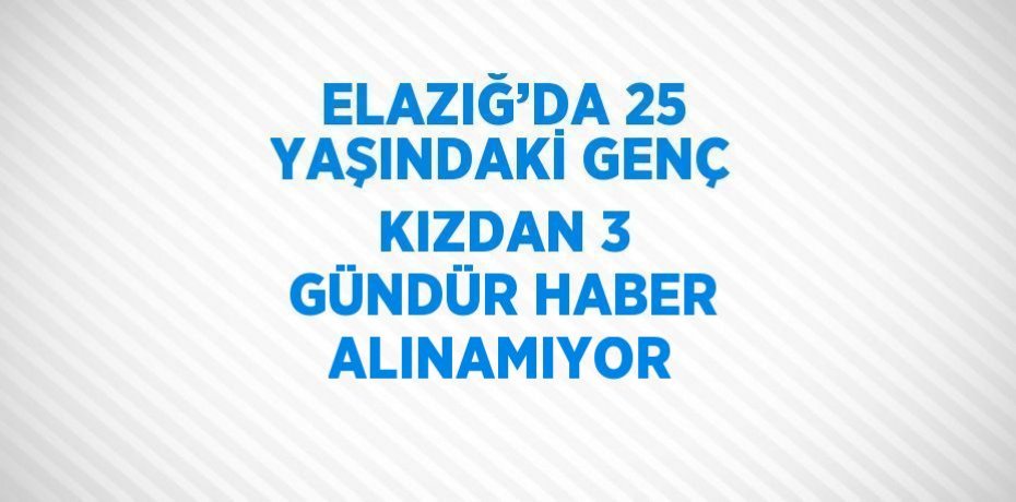 ELAZIĞ’DA 25 YAŞINDAKİ GENÇ KIZDAN 3 GÜNDÜR HABER ALINAMIYOR