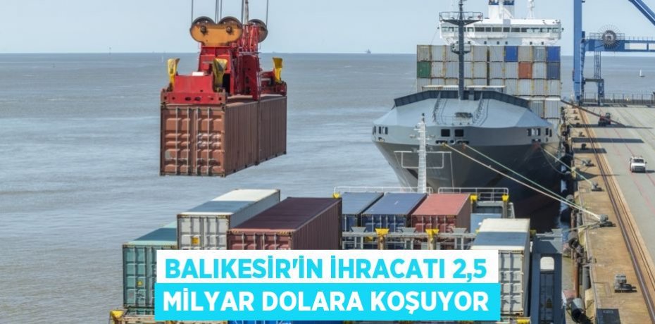 BALIKESİR’İN İHRACATI 2,5 MİLYAR DOLARA KOŞUYOR