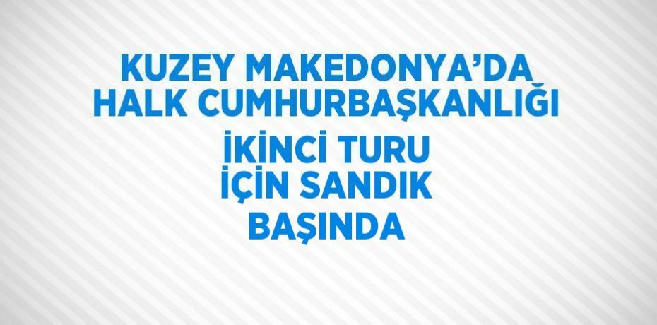 KUZEY MAKEDONYA’DA HALK CUMHURBAŞKANLIĞI İKİNCİ TURU İÇİN SANDIK BAŞINDA