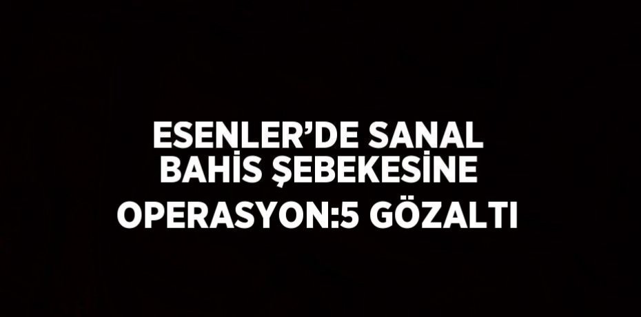 ESENLER’DE SANAL BAHİS ŞEBEKESİNE OPERASYON:5 GÖZALTI