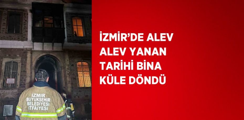 İZMİR’DE ALEV ALEV YANAN TARİHİ BİNA KÜLE DÖNDÜ