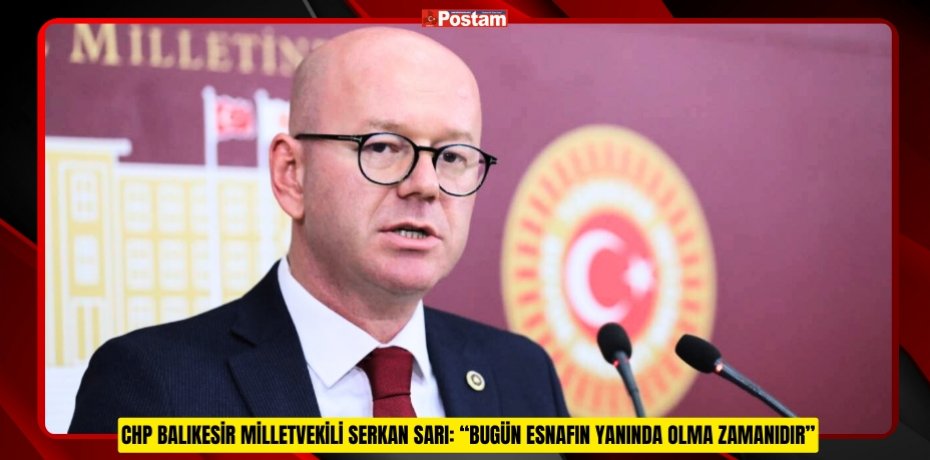 CHP BALIKESİR MİLLETVEKİLİ SERKAN SARI: “BUGÜN ESNAFIN YANINDA OLMA ZAMANIDIR”
