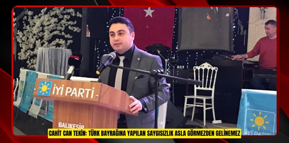 CAHİT CAN TEKİN: TÜRK BAYRAĞINA YAPILAN SAYGISIZLIK ASLA GÖRMEZDEN GELİNEMEZ
