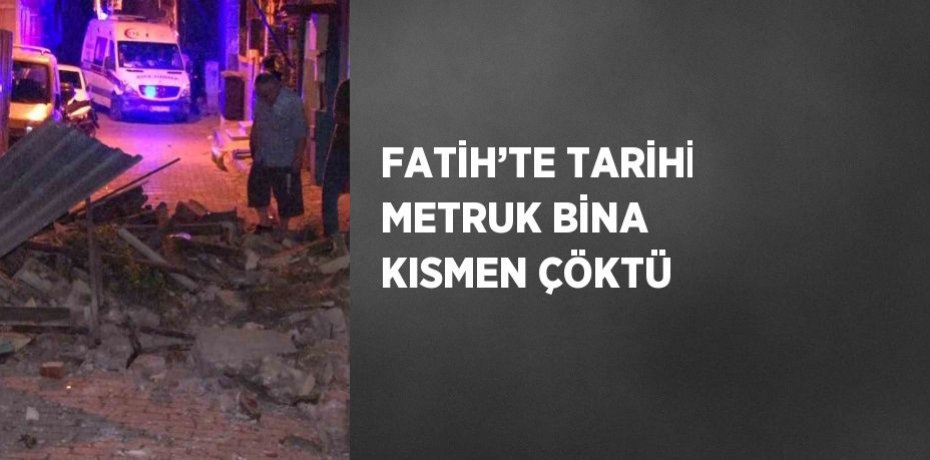 FATİH’TE TARİHİ METRUK BİNA KISMEN ÇÖKTÜ