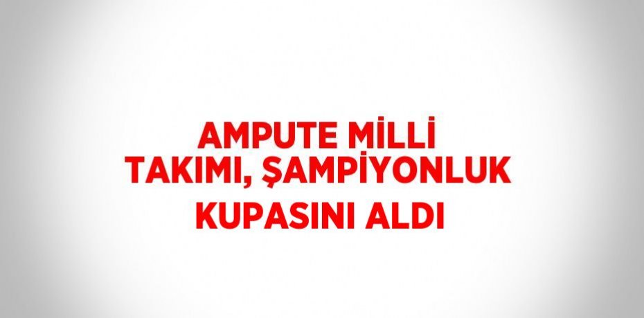 AMPUTE MİLLİ TAKIMI, ŞAMPİYONLUK KUPASINI ALDI