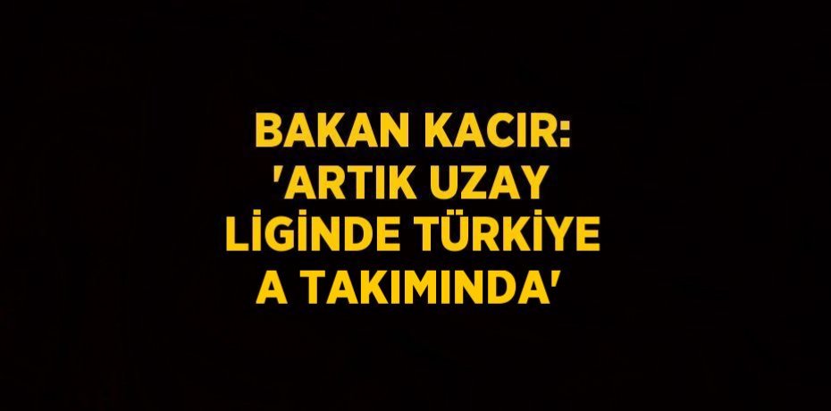 BAKAN KACIR: 'ARTIK UZAY LİGİNDE TÜRKİYE A TAKIMINDA'