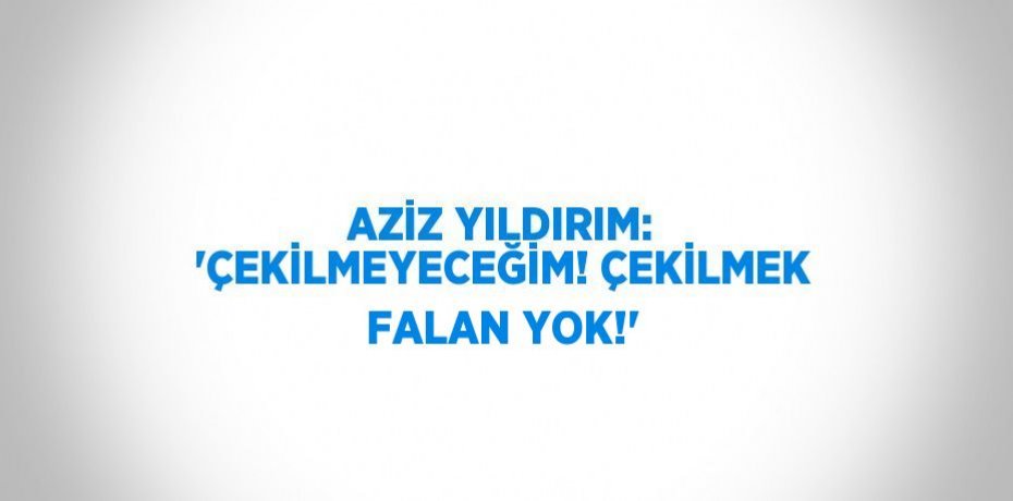 AZİZ YILDIRIM: 'ÇEKİLMEYECEĞİM! ÇEKİLMEK FALAN YOK!'