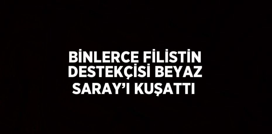 BİNLERCE FİLİSTİN DESTEKÇİSİ BEYAZ SARAY’I KUŞATTI