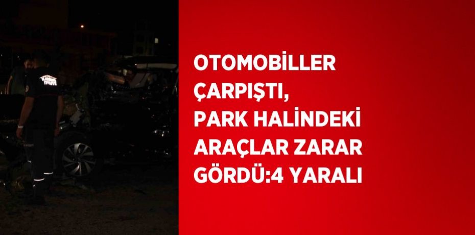 OTOMOBİLLER ÇARPIŞTI, PARK HALİNDEKİ ARAÇLAR ZARAR GÖRDÜ:4 YARALI