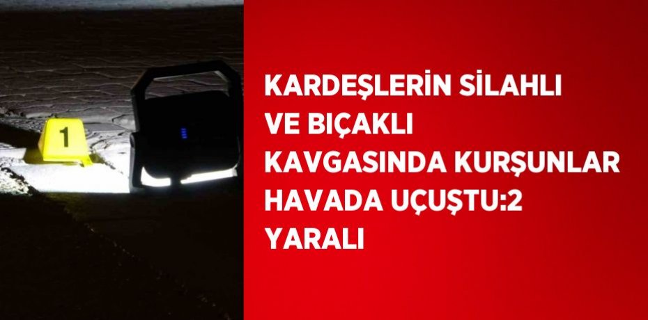 KARDEŞLERİN SİLAHLI VE BIÇAKLI KAVGASINDA KURŞUNLAR HAVADA UÇUŞTU:2 YARALI