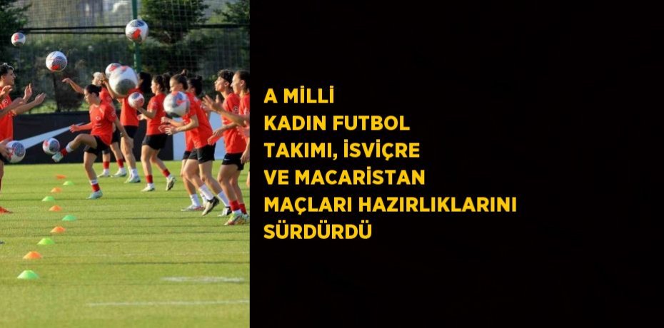 A MİLLİ KADIN FUTBOL TAKIMI, İSVİÇRE VE MACARİSTAN MAÇLARI HAZIRLIKLARINI SÜRDÜRDÜ