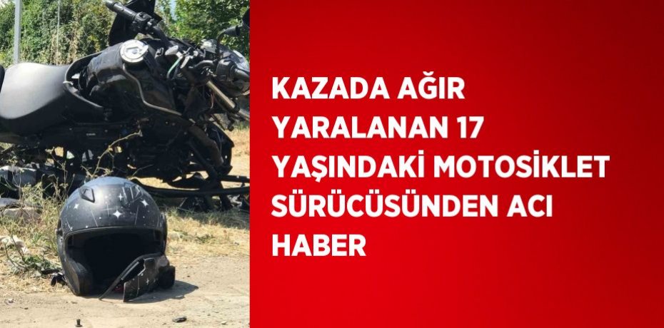 KAZADA AĞIR YARALANAN 17 YAŞINDAKİ MOTOSİKLET SÜRÜCÜSÜNDEN ACI HABER