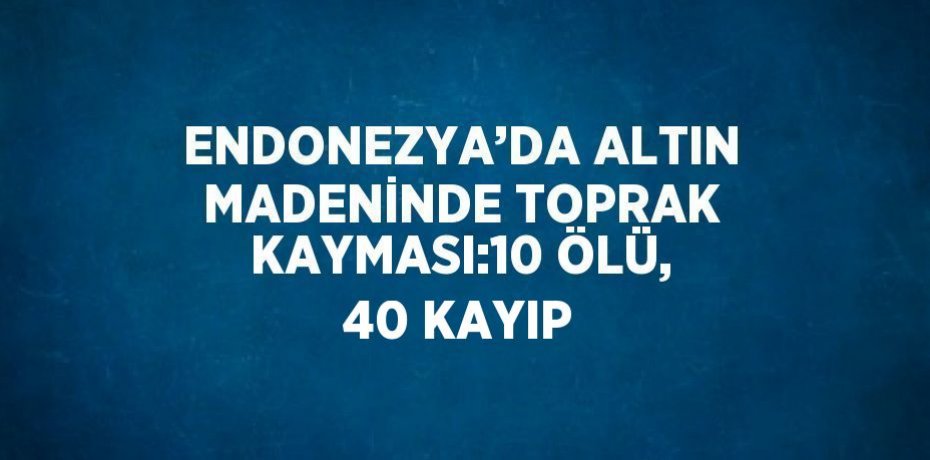 ENDONEZYA’DA ALTIN MADENİNDE TOPRAK KAYMASI:10 ÖLÜ, 40 KAYIP