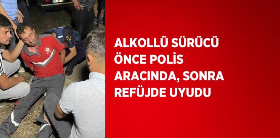 ALKOLLÜ SÜRÜCÜ ÖNCE POLİS ARACINDA, SONRA REFÜJDE UYUDU