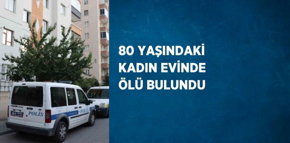 80 YAŞINDAKİ KADIN EVİNDE ÖLÜ BULUNDU