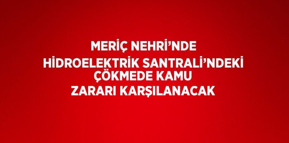 MERİÇ NEHRİ’NDE HİDROELEKTRİK SANTRALİ’NDEKİ ÇÖKMEDE KAMU ZARARI KARŞILANACAK