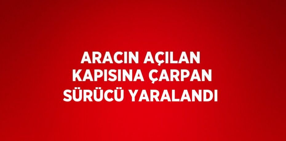 ARACIN AÇILAN KAPISINA ÇARPAN SÜRÜCÜ YARALANDI