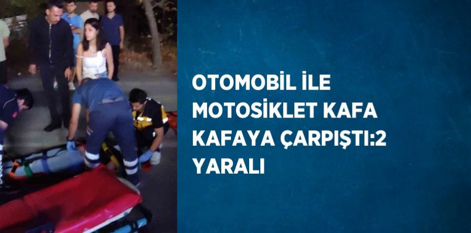 OTOMOBİL İLE MOTOSİKLET KAFA KAFAYA ÇARPIŞTI:2 YARALI