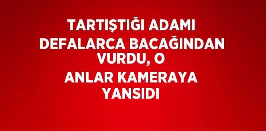 TARTIŞTIĞI ADAMI DEFALARCA BACAĞINDAN VURDU, O ANLAR KAMERAYA YANSIDI