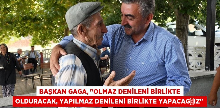 Başkan Gaga, "Olmaz denileni birlikte olduracak, yapılmaz denileni birlikte yapacağız"