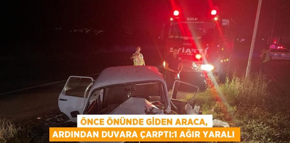 ÖNCE ÖNÜNDE GİDEN ARACA, ARDINDAN DUVARA ÇARPTI:1 AĞIR YARALI