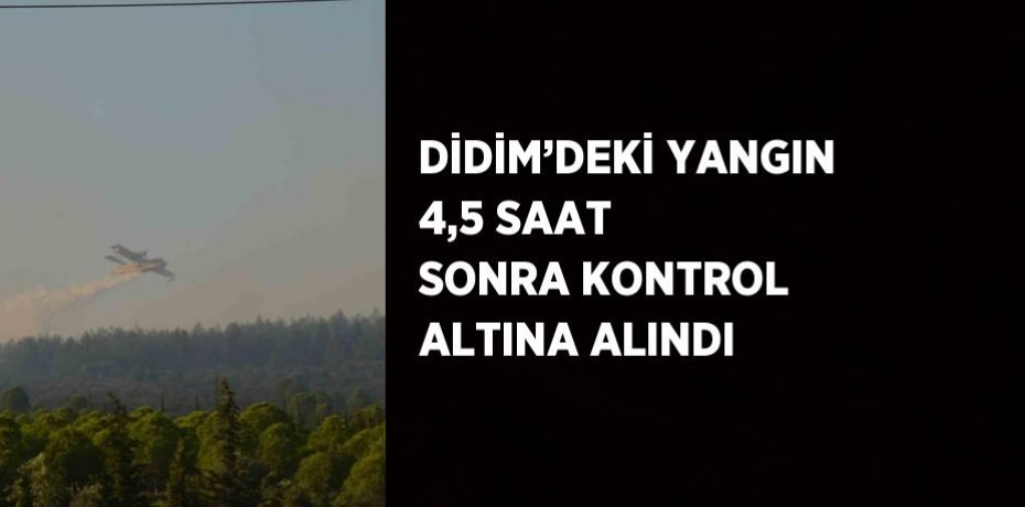 DİDİM’DEKİ YANGIN 4,5 SAAT SONRA KONTROL ALTINA ALINDI