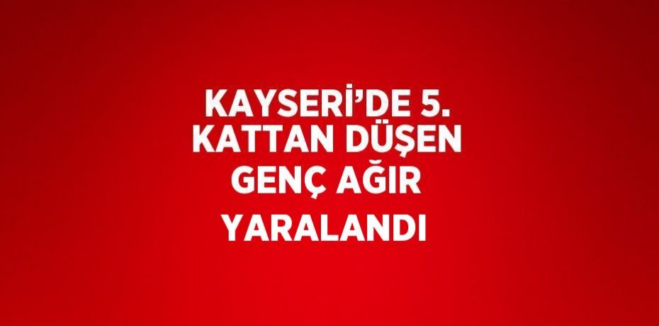 KAYSERİ’DE 5. KATTAN DÜŞEN GENÇ AĞIR YARALANDI