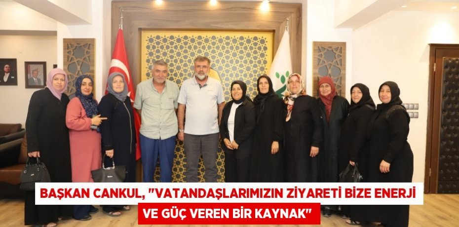 Başkan Cankul, "Vatandaşlarımızın ziyareti bize enerji ve güç veren bir kaynak"