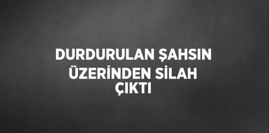 DURDURULAN ŞAHSIN ÜZERİNDEN SİLAH ÇIKTI