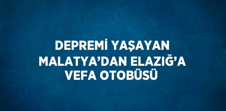 DEPREMİ YAŞAYAN MALATYA’DAN ELAZIĞ’A VEFA OTOBÜSÜ