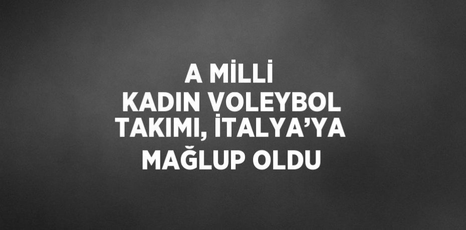 A MİLLİ KADIN VOLEYBOL TAKIMI, İTALYA’YA MAĞLUP OLDU