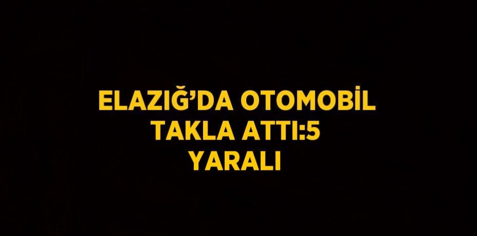 ELAZIĞ’DA OTOMOBİL TAKLA ATTI:5 YARALI