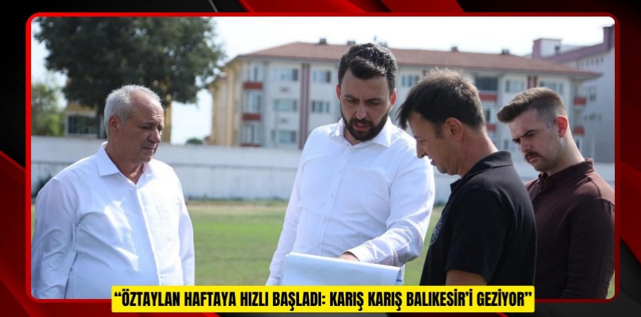 “ÖZTAYLAN HAFTAYA HIZLI BAŞLADI: KARIŞ KARIŞ BALIKESİR’İ GEZİYOR”