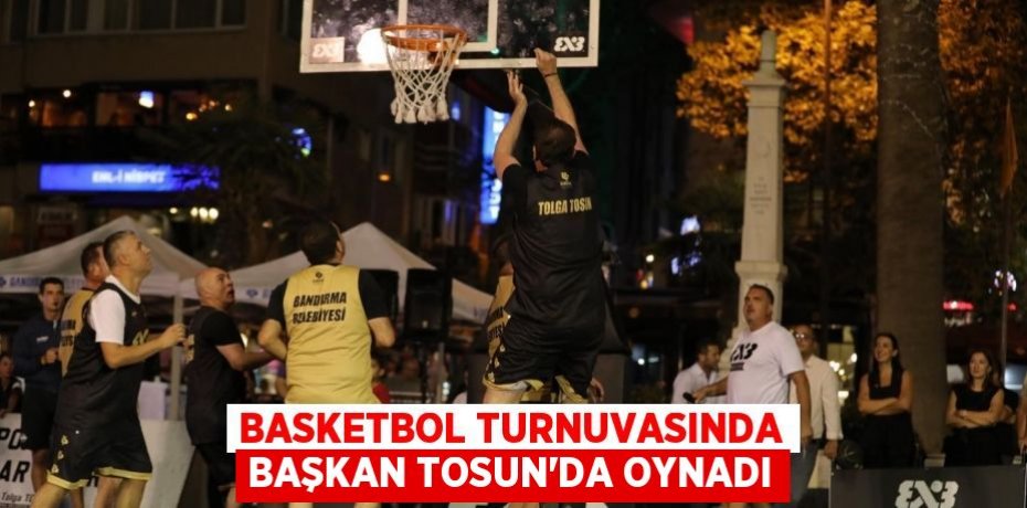 Basketbol turnuvasında Başkan Tosun’da oynadı