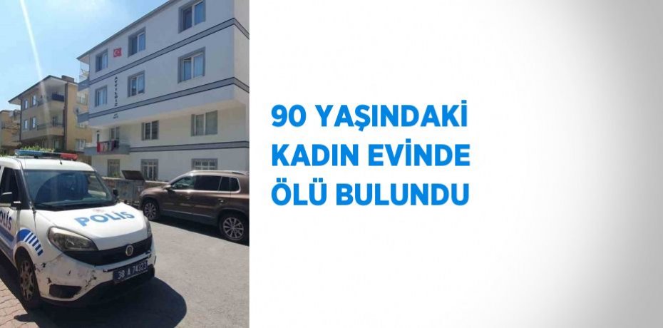 90 YAŞINDAKİ KADIN EVİNDE ÖLÜ BULUNDU