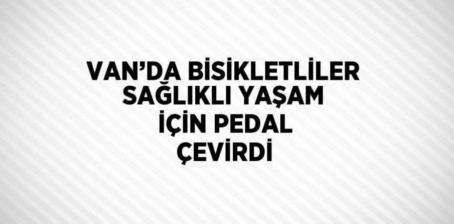 VAN’DA BİSİKLETLİLER SAĞLIKLI YAŞAM İÇİN PEDAL ÇEVİRDİ