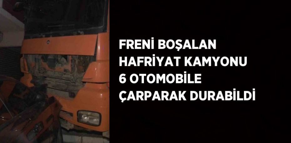 FRENİ BOŞALAN HAFRİYAT KAMYONU 6 OTOMOBİLE ÇARPARAK DURABİLDİ