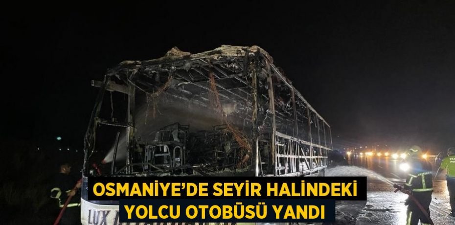OSMANİYE’DE SEYİR HALİNDEKİ YOLCU OTOBÜSÜ YANDI