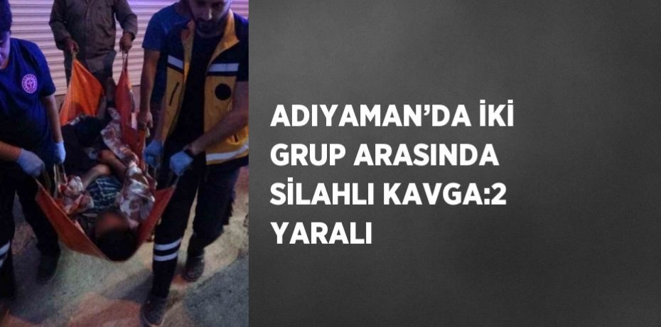 ADIYAMAN’DA İKİ GRUP ARASINDA SİLAHLI KAVGA:2 YARALI
