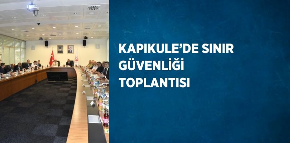 KAPIKULE’DE SINIR GÜVENLİĞİ TOPLANTISI