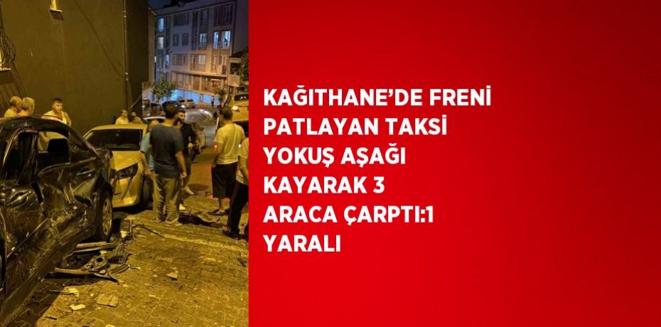 KAĞITHANE’DE FRENİ PATLAYAN TAKSİ YOKUŞ AŞAĞI KAYARAK 3 ARACA ÇARPTI:1 YARALI