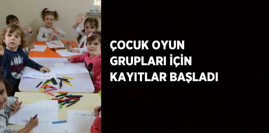 ÇOCUK OYUN GRUPLARI İÇİN KAYITLAR BAŞLADI