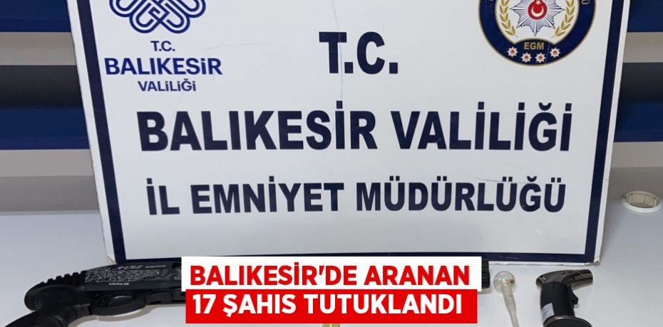 Balıkesir'de aranan 17 şahıs tutuklandı